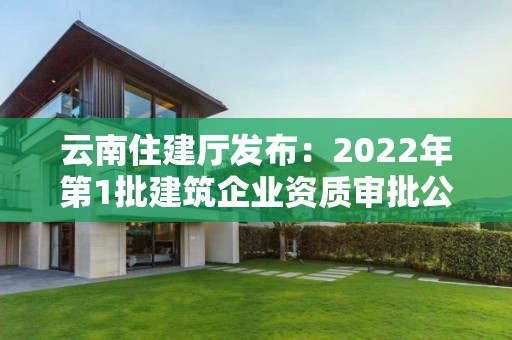 云南住建廳發(fā)布：2022年第1批建筑企業(yè)資質(zhì)審批公示