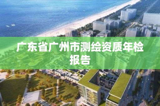 廣東省廣州市測繪資質年檢報告