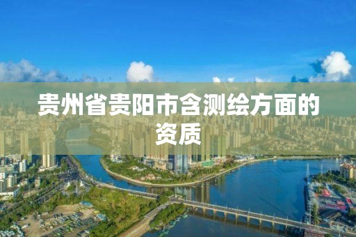 貴州省貴陽市含測繪方面的資質