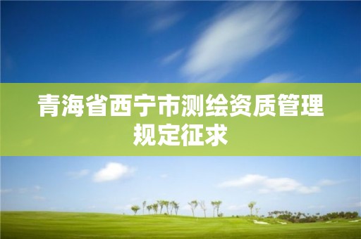 青海省西寧市測(cè)繪資質(zhì)管理規(guī)定征求