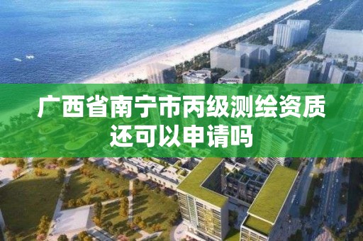 廣西省南寧市丙級測繪資質還可以申請嗎