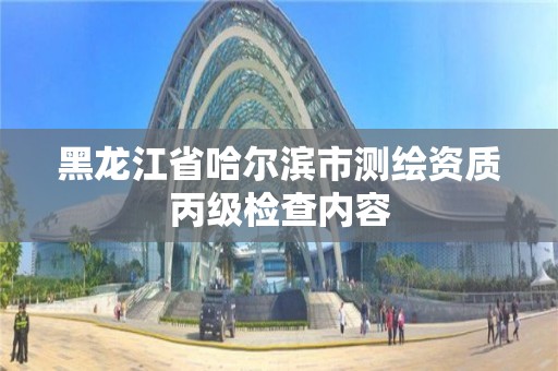 黑龍江省哈爾濱市測繪資質丙級檢查內容