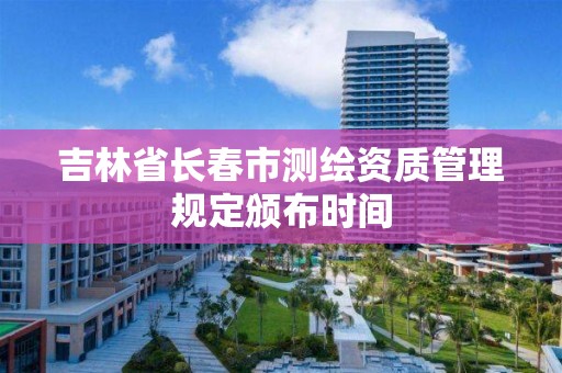 吉林省長春市測繪資質管理規定頒布時間