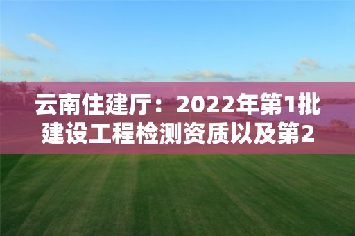 云南住建廳：2022年第1批建設(shè)工程檢測(cè)資質(zhì)以及第2批建筑企業(yè)資質(zhì)審查公示