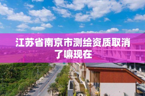 江蘇省南京市測繪資質取消了嘛現在