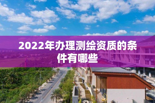 2022年辦理測繪資質的條件有哪些