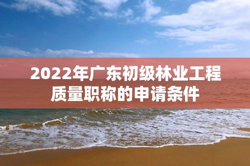 2022年廣東初級(jí)林業(yè)工程質(zhì)量職稱的申請(qǐng)條件