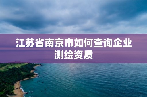 江蘇省南京市如何查詢企業測繪資質