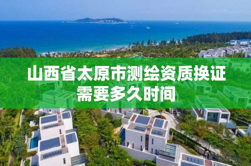 山西省太原市測繪資質換證需要多久時間