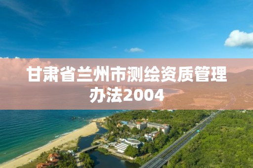 甘肅省蘭州市測繪資質管理辦法2004