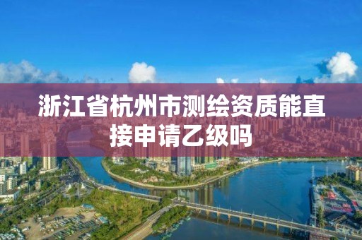 浙江省杭州市測繪資質能直接申請乙級嗎