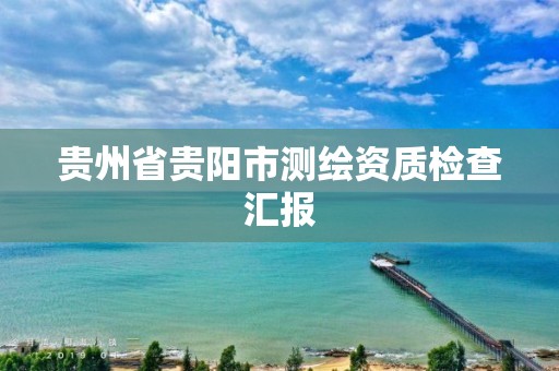 貴州省貴陽市測繪資質檢查匯報