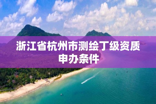 浙江省杭州市測(cè)繪丁級(jí)資質(zhì)申辦條件