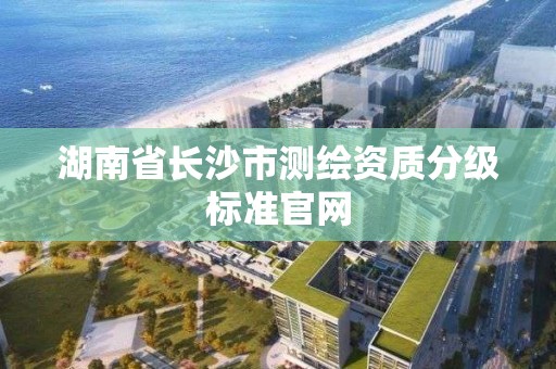 湖南省長沙市測繪資質分級標準官網