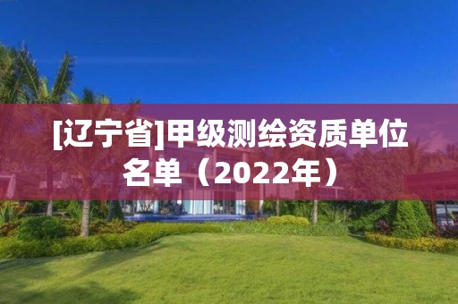 [遼寧省]甲級測繪資質(zhì)單位名單（2022年）