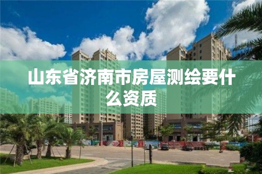 山東省濟南市房屋測繪要什么資質