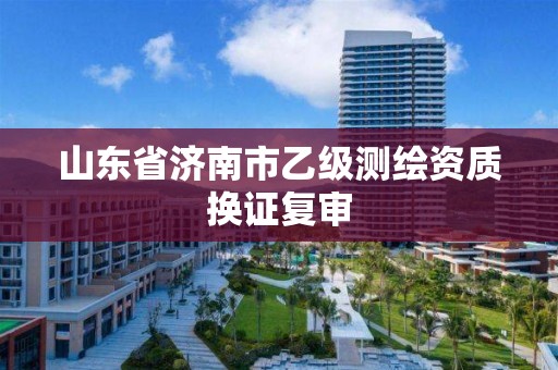 山東省濟南市乙級測繪資質換證復審