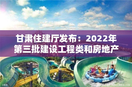 甘肅住建廳發布：2022年第三批建設工程類和房地產開發企業資質審批公告