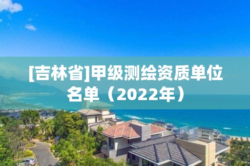 [吉林省]甲級測繪資質單位名單（2022年）