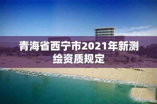 青海省西寧市2021年新測繪資質規定