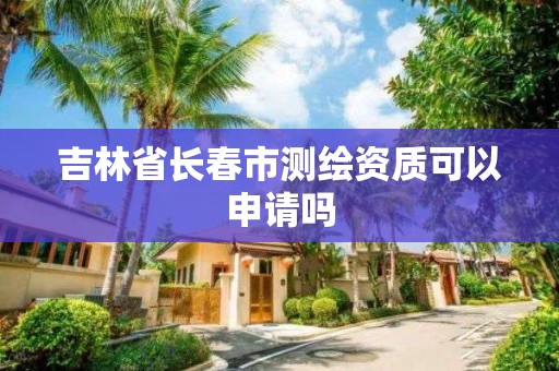 吉林省長春市測繪資質可以申請嗎