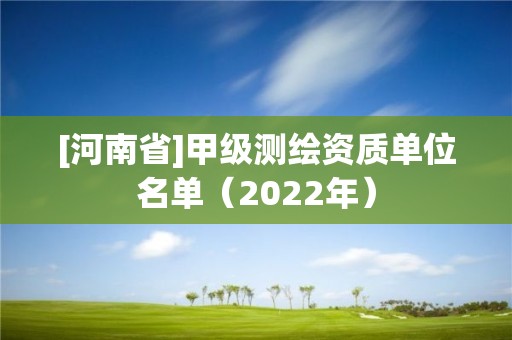 [河南省]甲級測繪資質(zhì)單位名單（2022年）