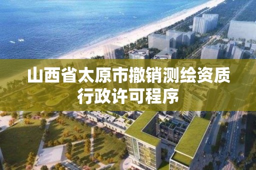 山西省太原市撤銷測繪資質行政許可程序