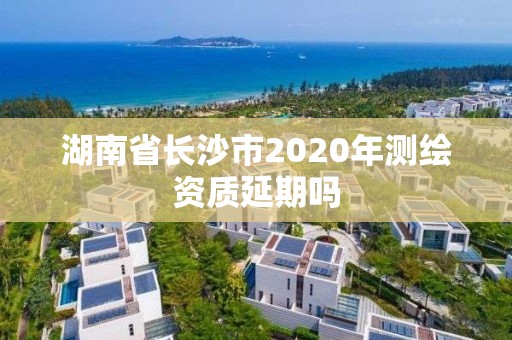 湖南省長沙市2020年測繪資質延期嗎