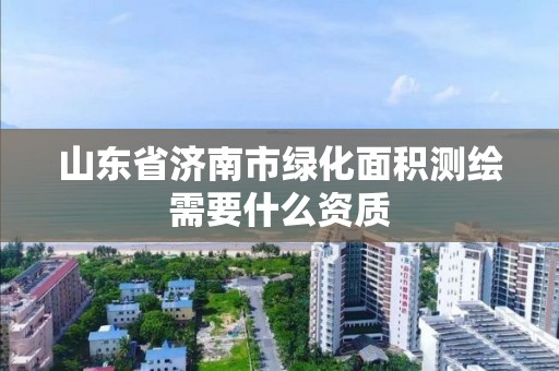 山東省濟南市綠化面積測繪需要什么資質(zhì)