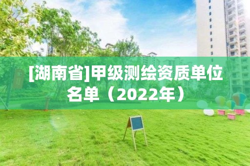 [湖南省]甲級測繪資質(zhì)單位名單（2022年）