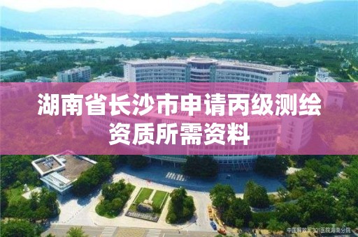 湖南省長沙市申請丙級測繪資質所需資料