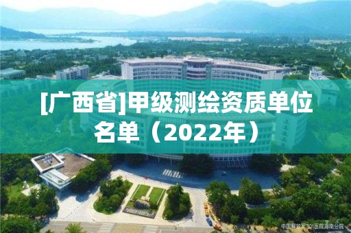 [廣西省]甲級測繪資質(zhì)單位名單（2022年）