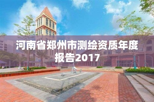 河南省鄭州市測繪資質(zhì)年度報告2017