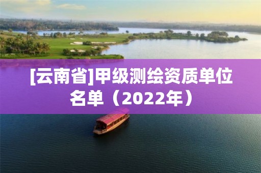 [云南省]甲級測繪資質單位名單（2022年）