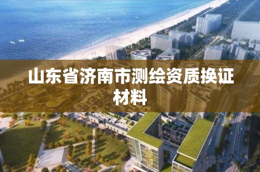 山東省濟南市測繪資質(zhì)換證材料