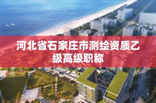 河北省石家莊市測繪資質乙級高級職稱