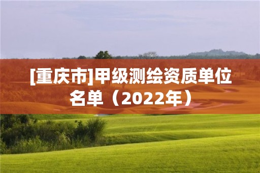 [重慶市]甲級測繪資質單位名單（2022年）