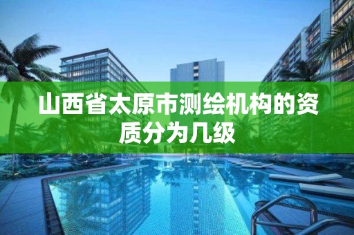 山西省太原市測繪機構的資質分為幾級