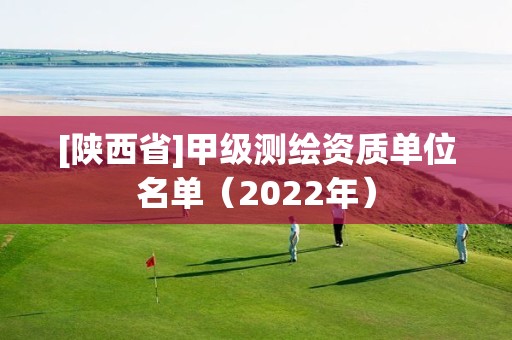 [陜西省]甲級測繪資質(zhì)單位名單（2022年）