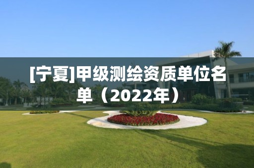 [寧夏]甲級測繪資質單位名單（2022年）