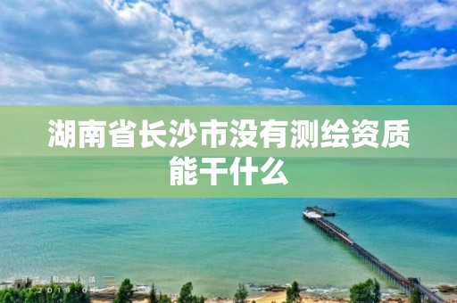 湖南省長沙市沒有測繪資質能干什么