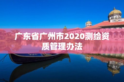 廣東省廣州市2020測繪資質管理辦法