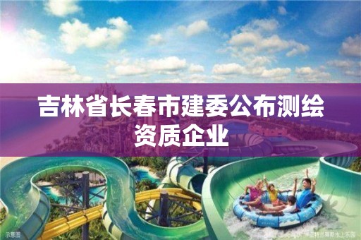 吉林省長春市建委公布測繪資質(zhì)企業(yè)