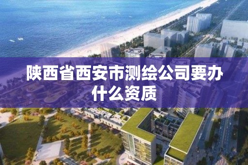 陜西省西安市測繪公司要辦什么資質(zhì)