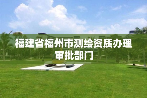 福建省福州市測繪資質辦理審批部門