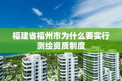 福建省福州市為什么要實(shí)行測(cè)繪資質(zhì)制度