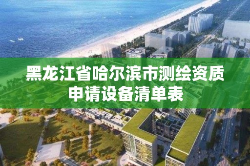 黑龍江省哈爾濱市測繪資質申請設備清單表