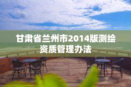 甘肅省蘭州市2014版測(cè)繪資質(zhì)管理辦法