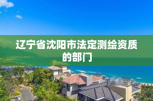 遼寧省沈陽市法定測繪資質的部門