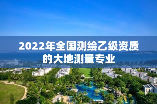 2022年全國測繪乙級(jí)資質(zhì)的大地測量專業(yè)